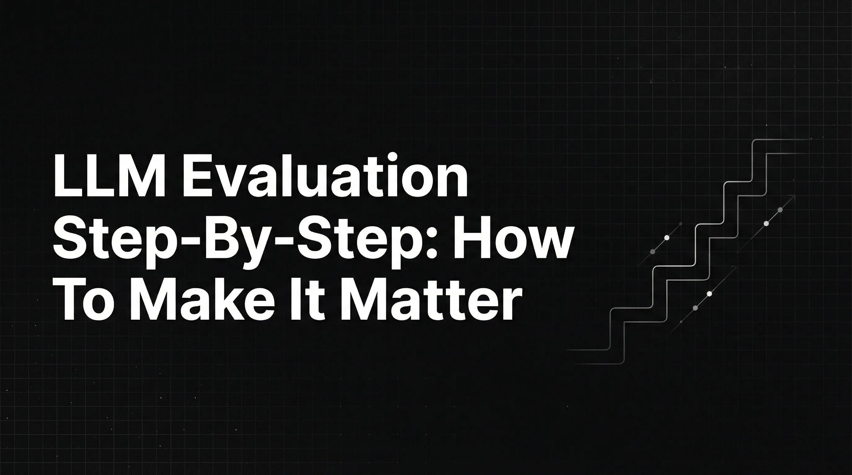 LLM Evaluation Step-By-Step: How To Make It Matter